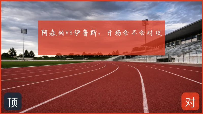 阿森纳vs伊普斯,开场会不会对攻