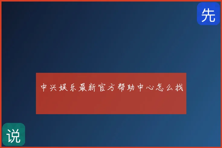 中兴娱乐最新官方帮助中心怎么找