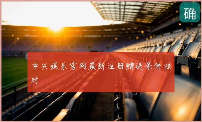 中兴娱乐官网最新注册赠送条件核对
