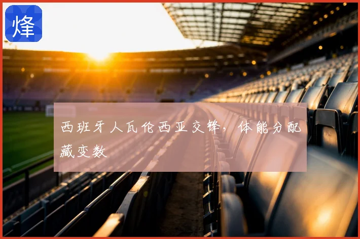 西班牙人瓦伦西亚交锋，体能分配藏变数