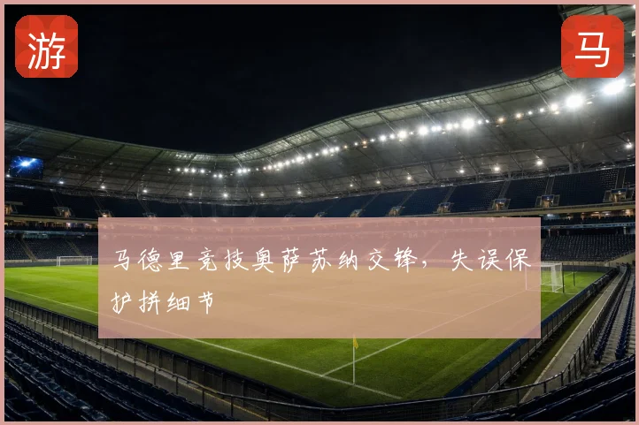 马德里竞技奥萨苏纳交锋,失误保护拼细节
